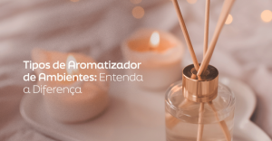 Tipos de Aromatizador de Ambientes: Entenda a Diferença